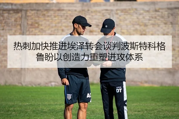 热刺加快推进埃泽转会谈判波斯特科格鲁盼以创造力重塑进攻体系