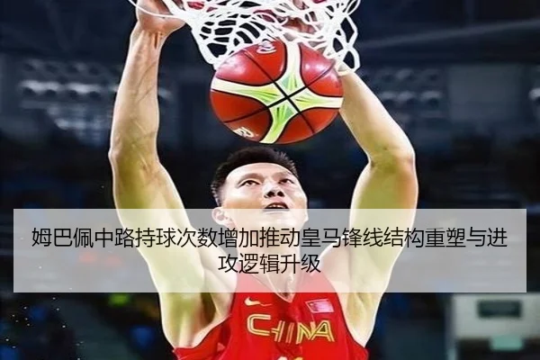 姆巴佩中路持球次数增加推动皇马锋线结构重塑与进攻逻辑升级